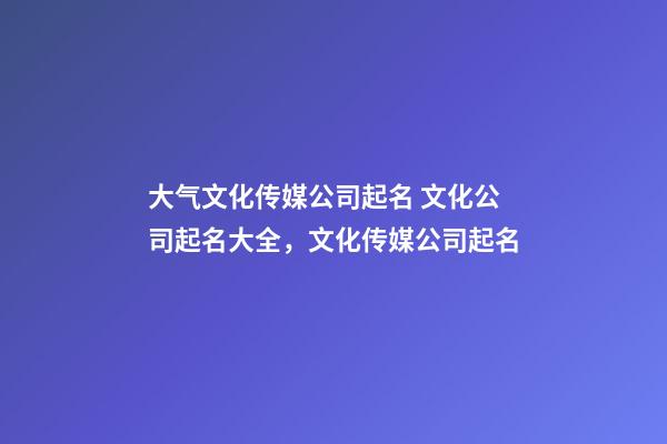 大气文化传媒公司起名 文化公司起名大全，文化传媒公司起名-第1张-公司起名-玄机派
